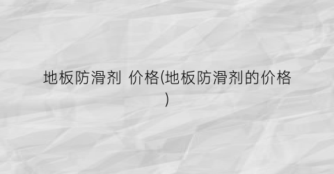 地板防滑剂 价格(地板防滑剂的价格)